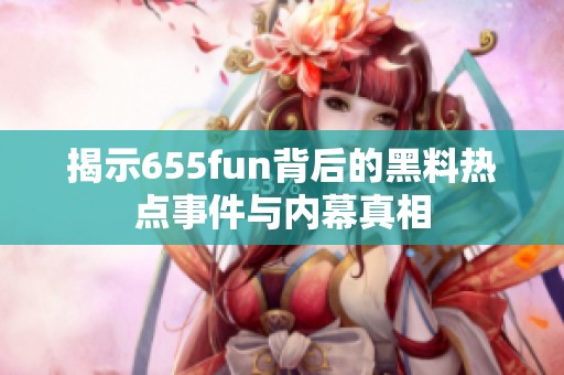 揭示655fun背后的黑料熱點事件與內幕真相