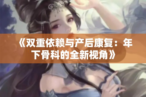 《雙重依賴與產(chǎn)后康復(fù)：年下骨科的全新視角》