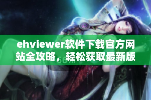 ehviewer軟件下載官方網站全攻略，輕松獲取最新版本