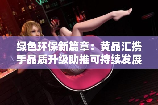 綠色環(huán)保新篇章：黃品匯攜手品質(zhì)升級助推可持續(xù)發(fā)展
