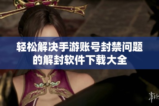 輕松解決手游賬號封禁問題的解封軟件下載大全