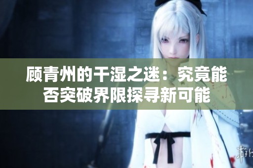 顧青州的干濕之迷：究竟能否突破界限探尋新可能