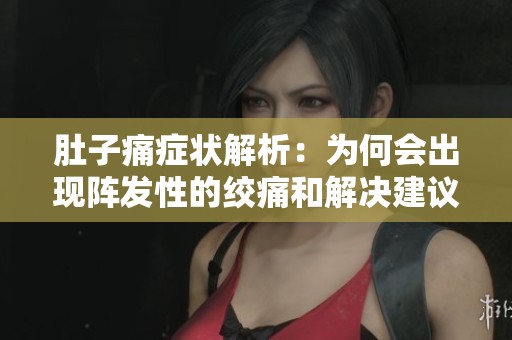 肚子痛癥狀解析：為何會出現(xiàn)陣發(fā)性的絞痛和解決建議