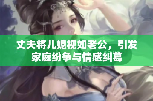 丈夫將兒媳視如老公，引發家庭紛爭與情感糾葛