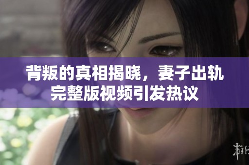 背叛的真相揭曉，妻子出軌完整版視頻引發(fā)熱議