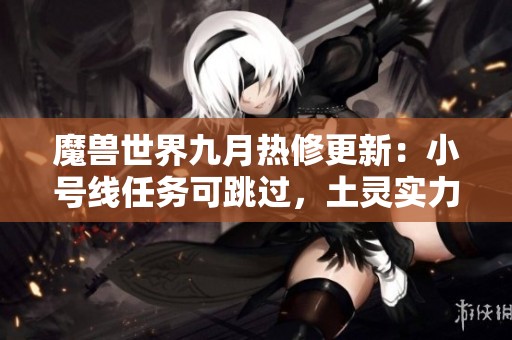 魔獸世界九月熱修更新：小號線任務可跳過，土靈實力大幅提升