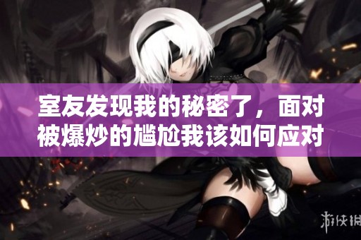 室友發現我的秘密了，面對被爆炒的尷尬我該如何應對