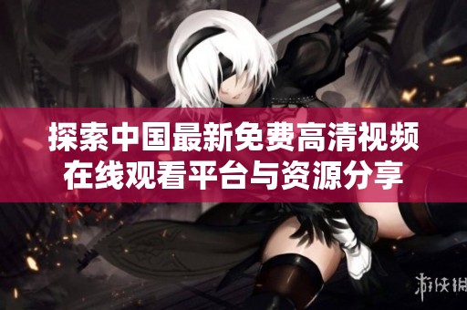 探索中國最新免費高清視頻在線觀看平臺與資源分享