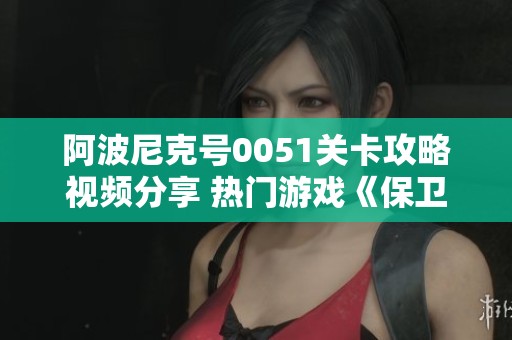 阿波尼克號0051關卡攻略視頻分享 熱門游戲《保衛蘿卜4》免費在線觀看