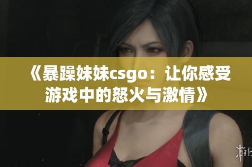 《暴躁妹妹csgo：讓你感受游戲中的怒火與激情》