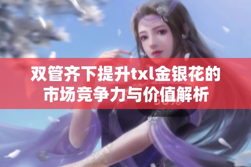雙管齊下提升txl金銀花的市場競爭力與價值解析