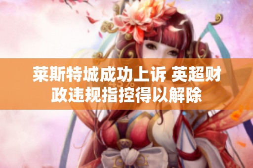 萊斯特城成功上訴 英超財政違規指控得以解除