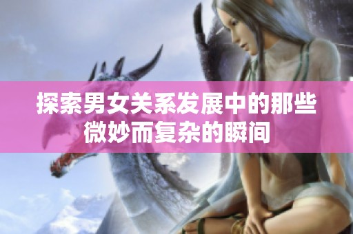 探索男女關(guān)系發(fā)展中的那些微妙而復(fù)雜的瞬間