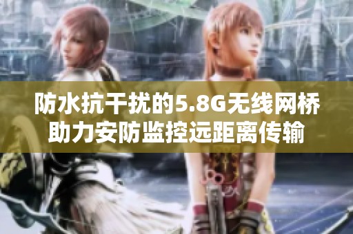 防水抗干擾的5.8G無(wú)線網(wǎng)橋助力安防監(jiān)控遠(yuǎn)距離傳輸