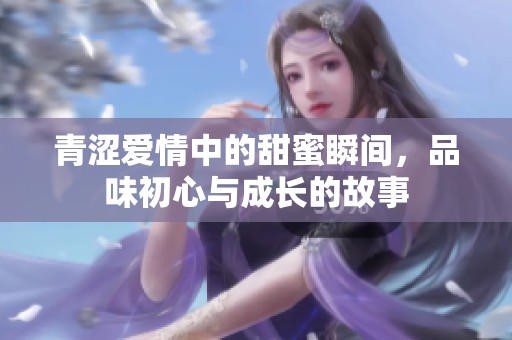 青澀愛情中的甜蜜瞬間，品味初心與成長的故事