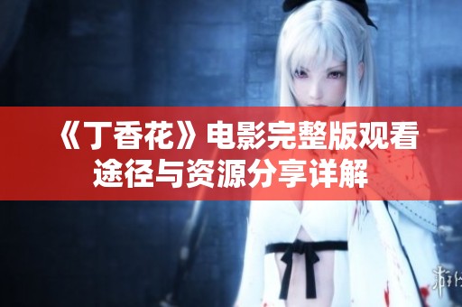 《丁香花》電影完整版觀看途徑與資源分享詳解
