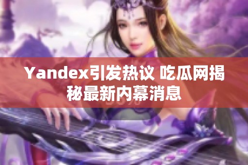 Yandex引發(fā)熱議 吃瓜網(wǎng)揭秘最新內(nèi)幕消息