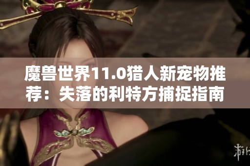 魔獸世界11.0獵人新寵物推薦：失落的利特方捕捉指南
