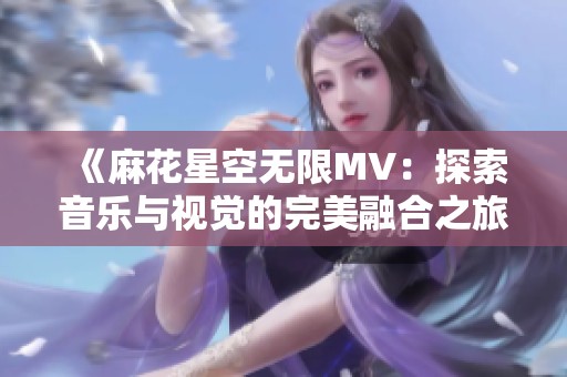 《麻花星空無限MV：探索音樂與視覺的完美融合之旅》