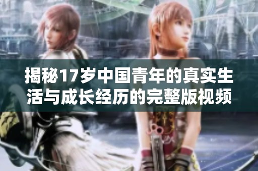 揭秘17歲中國青年的真實(shí)生活與成長(zhǎng)經(jīng)歷的完整版視頻
