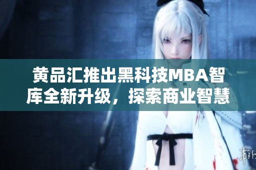 黃品匯推出黑科技MBA智庫(kù)全新升級(jí)，探索商業(yè)智慧新領(lǐng)域