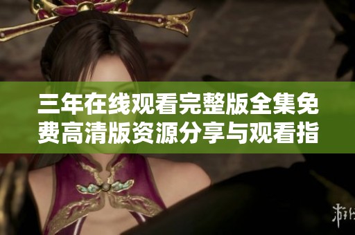 三年在線觀看完整版全集免費(fèi)高清版資源分享與觀看指南