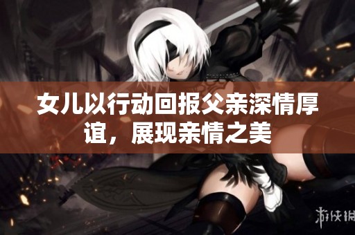 女兒以行動回報父親深情厚誼，展現親情之美