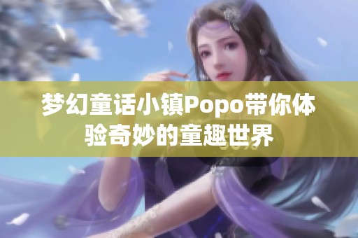 夢(mèng)幻童話小鎮(zhèn)Popo帶你體驗(yàn)奇妙的童趣世界
