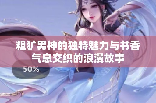 粗獷男神的獨(dú)特魅力與書香氣息交織的浪漫故事