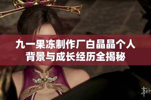 九一果凍制作廠白晶晶個人背景與成長經歷全揭秘