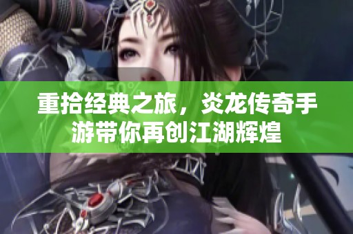 重拾經典之旅，炎龍傳奇手游帶你再創江湖輝煌