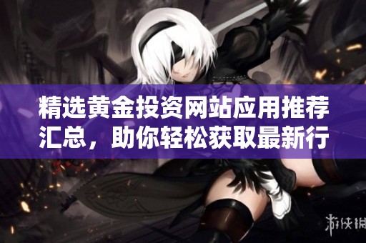 精選黃金投資網站應用推薦匯總，助你輕松獲取最新行情資訊