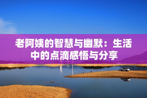 老阿姨的智慧與幽默：生活中的點滴感悟與分享