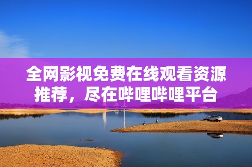 全網影視免費在線觀看資源推薦，盡在嗶哩嗶哩平臺