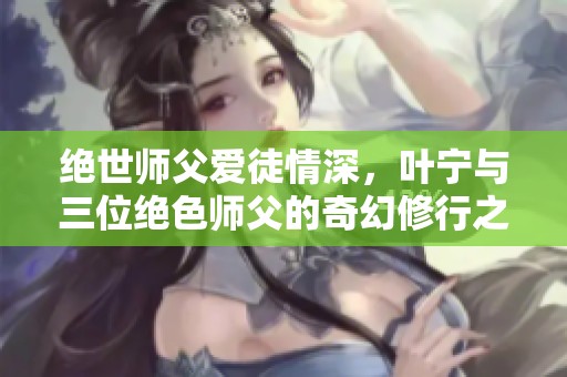 絕世師父愛徒情深，葉寧與三位絕色師父的奇幻修行之旅
