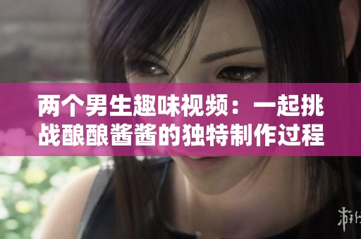 兩個男生趣味視頻：一起挑戰釀釀醬醬的獨特制作過程