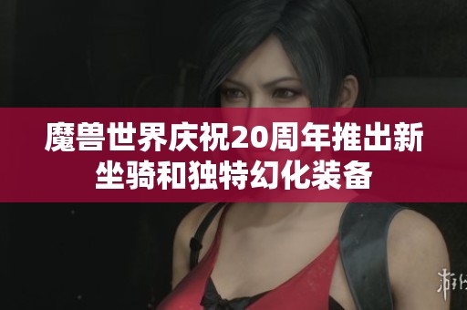 魔獸世界慶祝20周年推出新坐騎和獨(dú)特幻化裝備