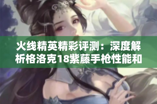火線精英精彩評測：深度解析格洛克18紫藤手槍性能和玩法