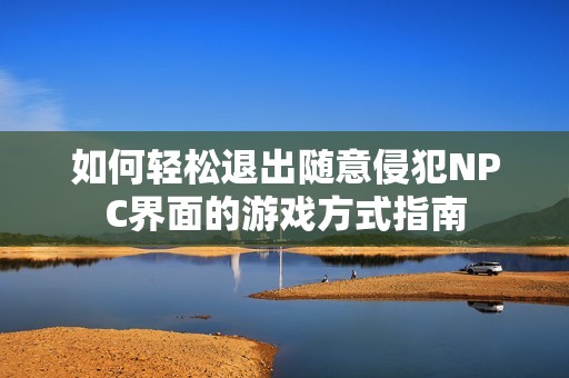 如何輕松退出隨意侵犯NPC界面的游戲方式指南