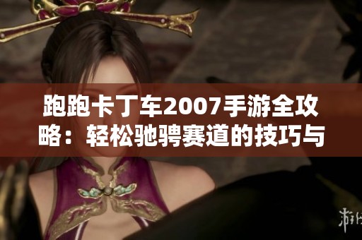 跑跑卡丁車2007手游全攻略：輕松馳騁賽道的技巧與秘密
