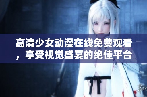 高清少女動(dòng)漫在線免費(fèi)觀看，享受視覺(jué)盛宴的絕佳平臺(tái)