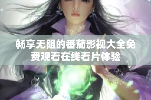 暢享無阻的番茄影視大全免費觀看在線看片體驗