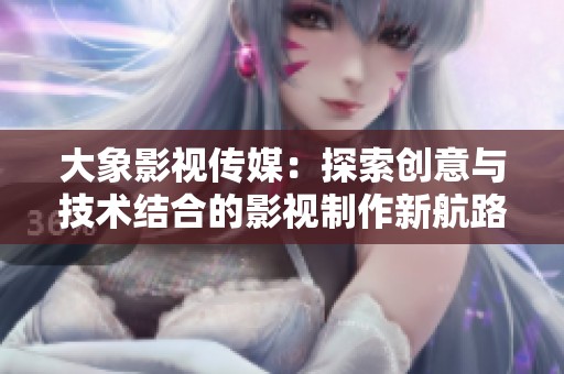 大象影視傳媒：探索創意與技術結合的影視制作新航路