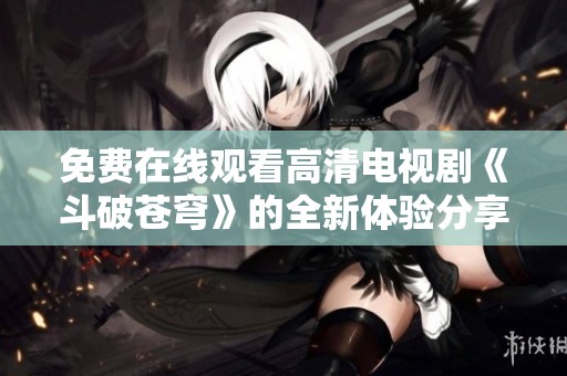 免費(fèi)在線觀看高清電視劇《斗破蒼穹》的全新體驗(yàn)分享