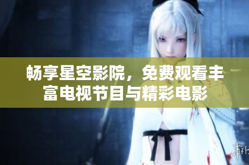 暢享星空影院，免費觀看豐富電視節目與精彩電影