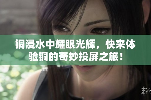 銅浸水中耀眼光輝，快來體驗(yàn)銅的奇妙投屏之旅！