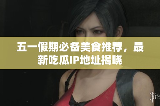 五一假期必備美食推薦，最新吃瓜IP地址揭曉