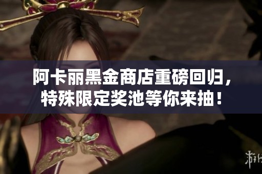 阿卡麗黑金商店重磅回歸，特殊限定獎池等你來抽！