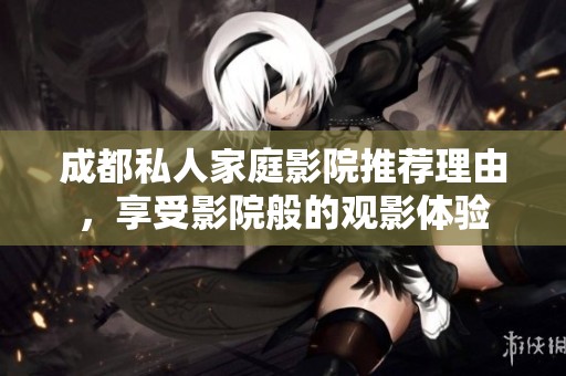 成都私人家庭影院推薦理由，享受影院般的觀影體驗