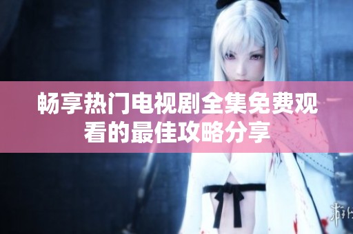 暢享熱門電視劇全集免費觀看的最佳攻略分享